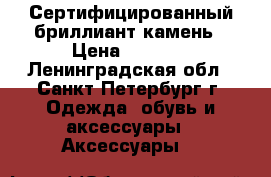 Сертифицированный бриллиант камень › Цена ­ 7 000 - Ленинградская обл., Санкт-Петербург г. Одежда, обувь и аксессуары » Аксессуары   